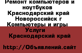 Ремонт компьютеров и ноутбуков - Краснодарский край, Новороссийск г. Компьютеры и игры » Услуги   . Краснодарский край